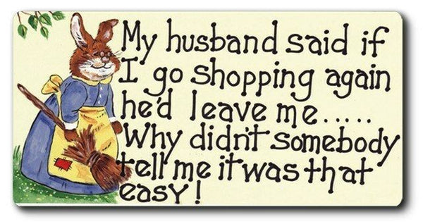 My husband said if I go shopping again he'd leave me... why didnt somebody tell me it was that easy!